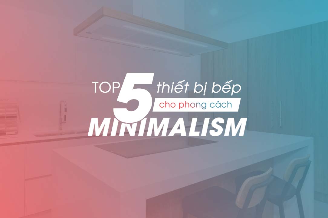 Top 5 thiết bị bếp phong cách Minimalism mà bạn không thể bỏ lỡ