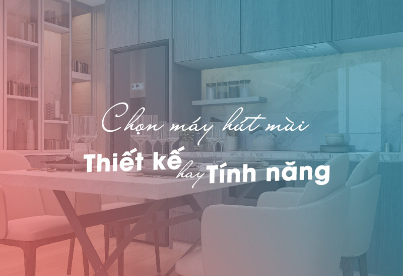 Chọn máy hút mùi – chọn thiết kế hay tính năng?